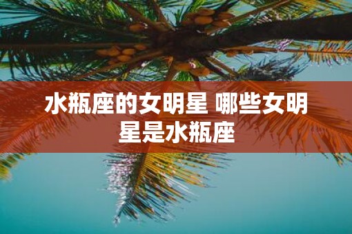 水瓶座的女明星 哪些女明星是水瓶座