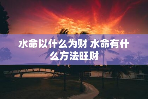 水命以什么为财 水命有什么方法旺财