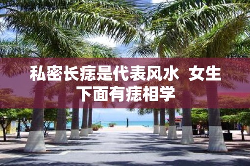 私密长痣是代表风水  女生下面有痣相学