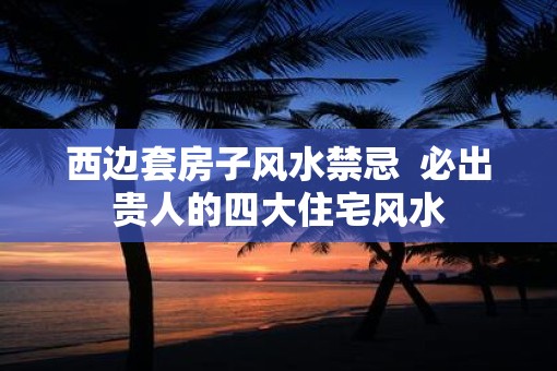西边套房子风水禁忌  必出贵人的四大住宅风水