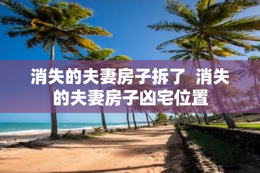 消失的夫妻房子拆了  消失的夫妻房子凶宅位置