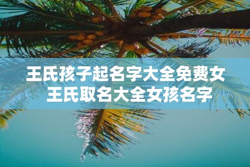 王氏孩子起名字大全免费女  王氏取名大全女孩名字