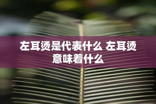 左耳烫是代表什么 左耳烫意味着什么