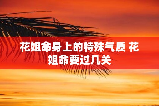 花姐命身上的特殊气质 花姐命要过几关