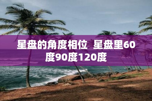 星盘的角度相位  星盘里60度90度120度