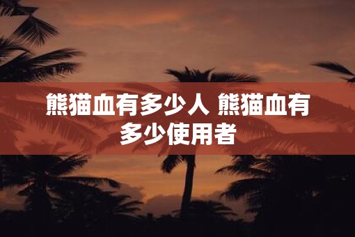 熊猫血有多少人 熊猫血有多少使用者
