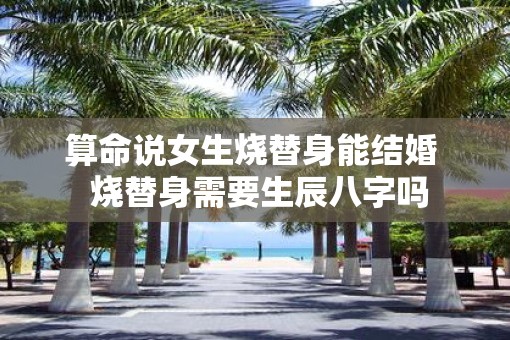 算命说女生烧替身能结婚  烧替身需要生辰八字吗