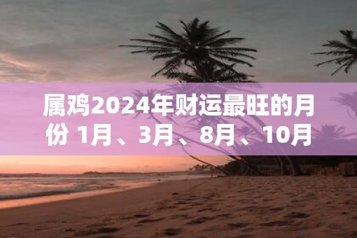 属鸡2025年财运最旺的月份 1月、3月、8月、10月
