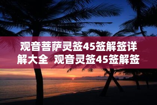 观音菩萨灵签45签解签详解大全  观音灵签45签解签详解白话