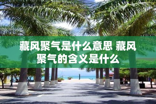 藏风聚气是什么意思 藏风聚气的含义是什么