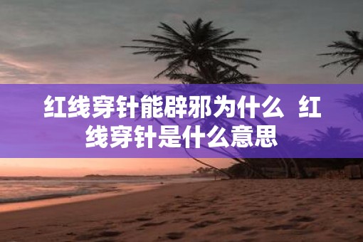 红线穿针能辟邪为什么  红线穿针是什么意思