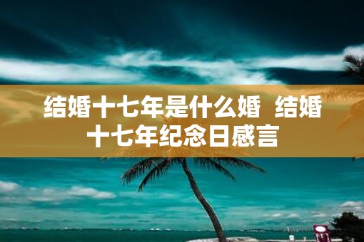 结婚十七年是什么婚  结婚十七年纪念日感言
