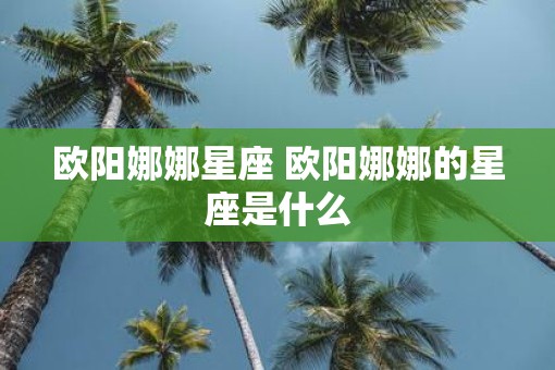 欧阳娜娜星座 欧阳娜娜的星座是什么