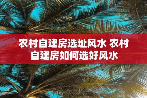 农村自建房选址风水 农村自建房如何选好风水