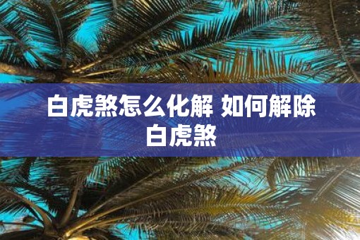 白虎煞怎么化解 如何解除白虎煞