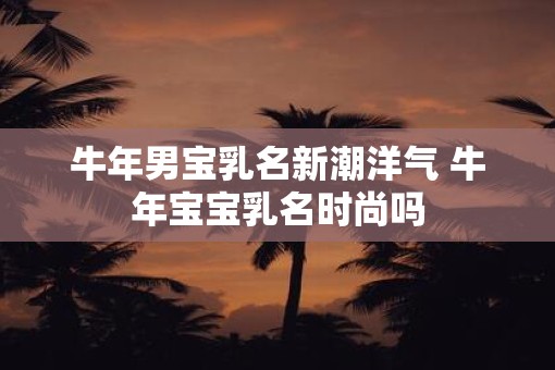 牛年男宝乳名新潮洋气 牛年宝宝乳名时尚吗