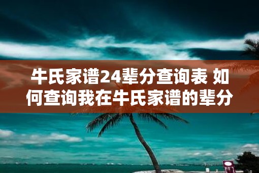 牛氏家谱24辈分查询表 如何查询我在牛氏家谱的辈分