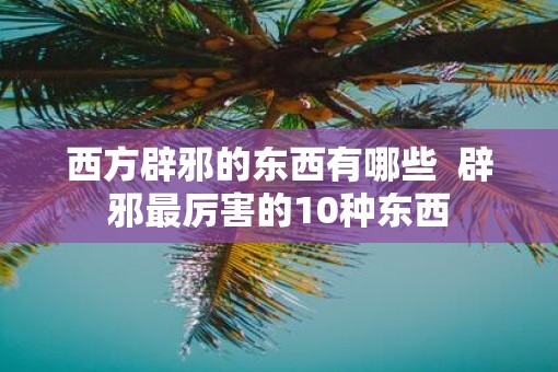 西方辟邪的东西有哪些  辟邪最厉害的10种东西