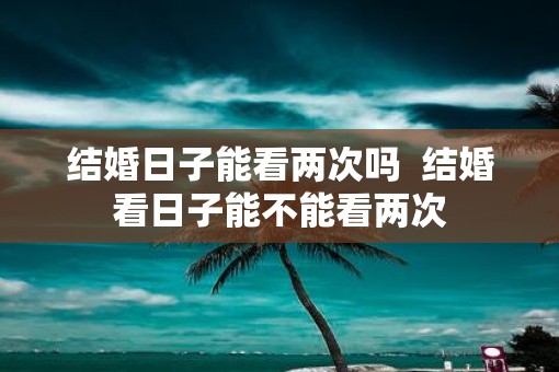 结婚日子能看两次吗  结婚看日子能不能看两次