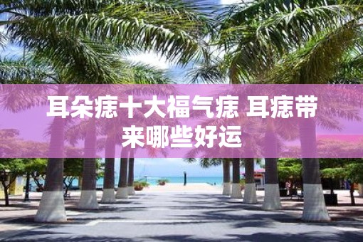 耳朵痣十大福气痣 耳痣带来哪些好运