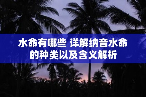 水命有哪些 详解纳音水命的种类以及含义解析