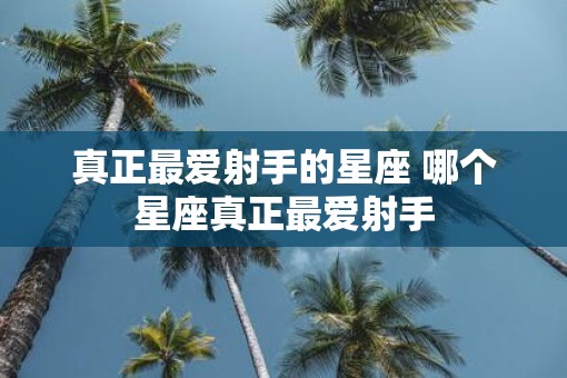真正最爱射手的星座 哪个星座真正最爱射手