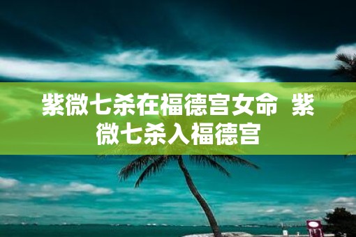 紫微七杀在福德宫女命  紫微七杀入福德宫