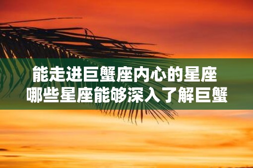 能走进巨蟹座内心的星座 哪些星座能够深入了解巨蟹座内心