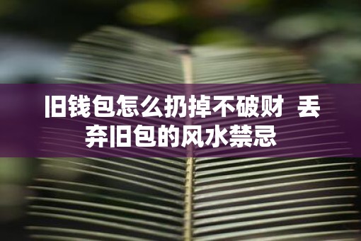旧钱包怎么扔掉不破财  丢弃旧包的风水禁忌
