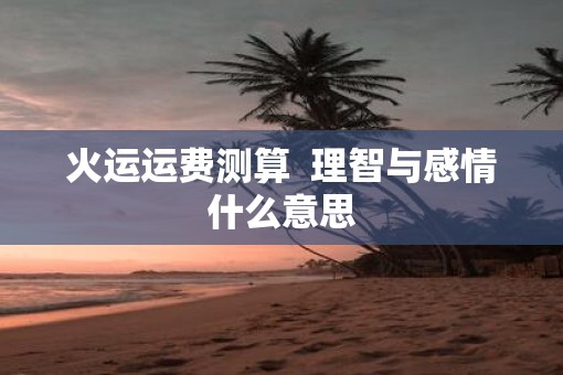 火运运费测算  理智与感情什么意思