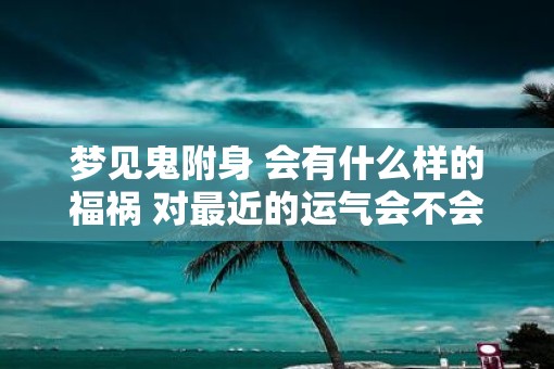 梦见鬼附身 会有什么样的福祸 对最近的运气会不会有影响