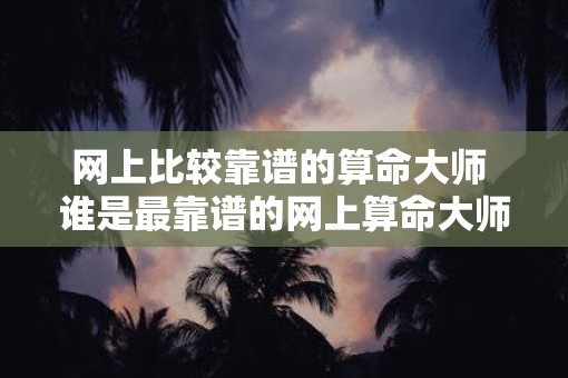 网上比较靠谱的算命大师 谁是最靠谱的网上算命大师