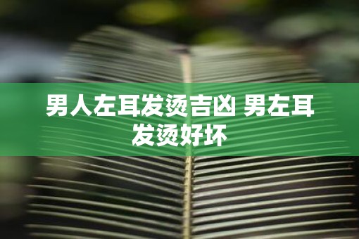 男人左耳发烫吉凶 男左耳发烫好坏