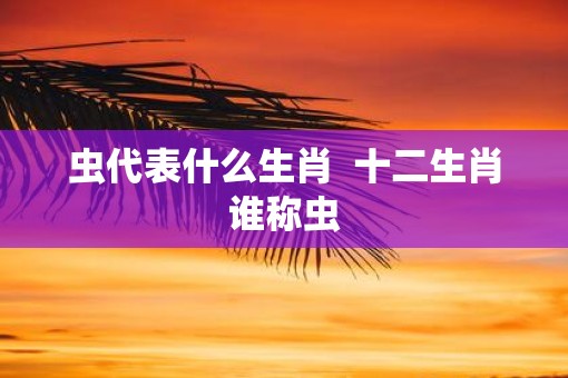 虫代表什么生肖  十二生肖谁称虫