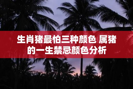 生肖猪最怕三种颜色 属猪的一生禁忌颜色分析