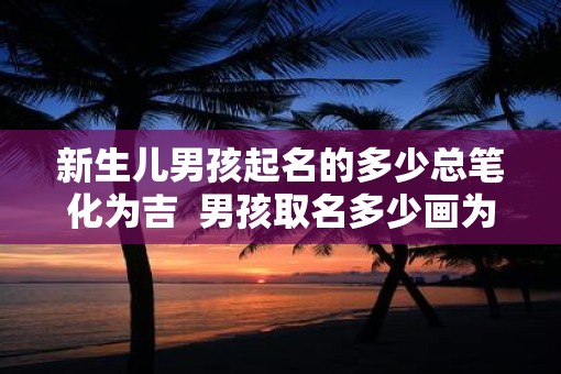 新生儿男孩起名的多少总笔化为吉  男孩取名多少画为最佳