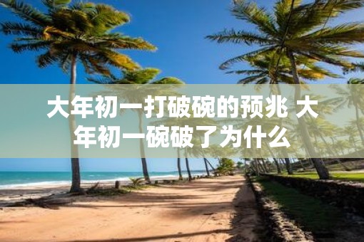 大年初一打破碗的预兆 大年初一碗破了为什么