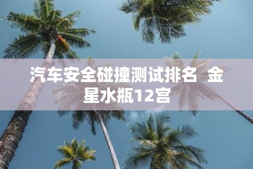 汽车安全碰撞测试排名  金星水瓶12宫