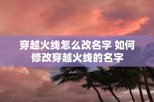 穿越火线怎么改名字 如何修改穿越火线的名字