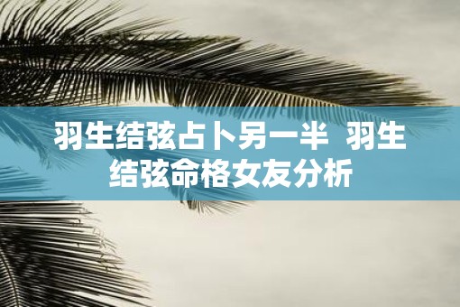 羽生结弦占卜另一半  羽生结弦命格女友分析