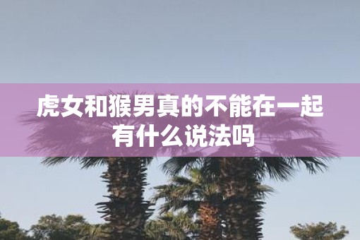 虎女和猴男真的不能在一起 有什么说法吗