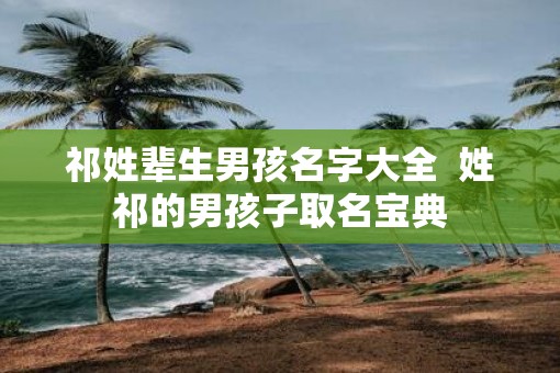 祁姓辈生男孩名字大全  姓祁的男孩子取名宝典