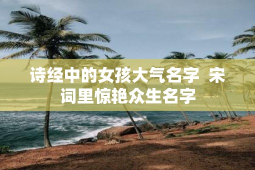 诗经中的女孩大气名字  宋词里惊艳众生名字