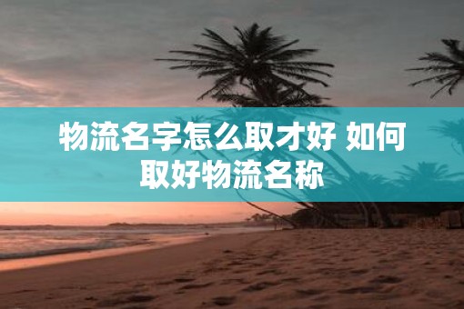 物流名字怎么取才好 如何取好物流名称