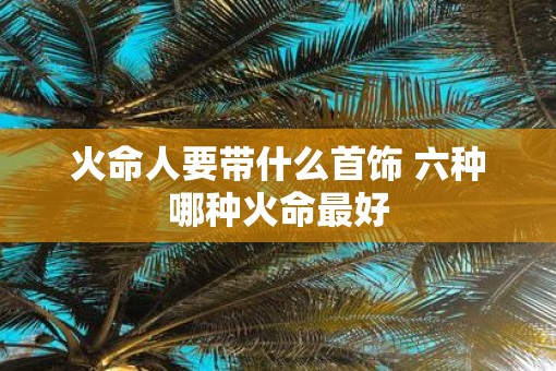 火命人要带什么首饰 六种哪种火命最好