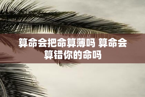 算命会把命算薄吗 算命会算错你的命吗