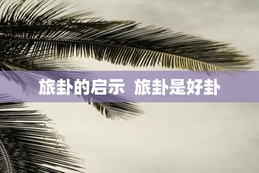 旅卦的启示  旅卦是好卦