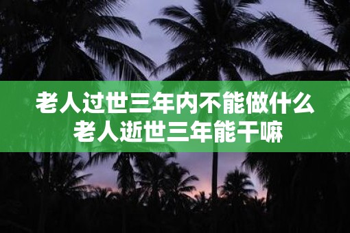 老人过世三年内不能做什么 老人逝世三年能干嘛