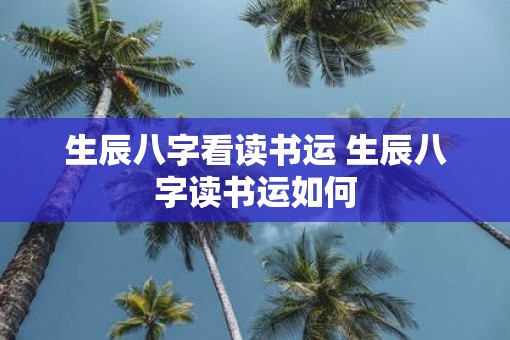 生辰八字看读书运 生辰八字读书运如何