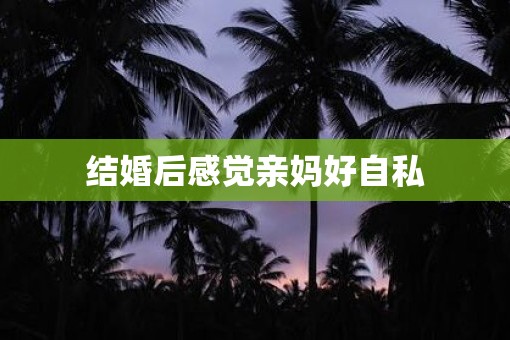 结婚后感觉亲妈好自私